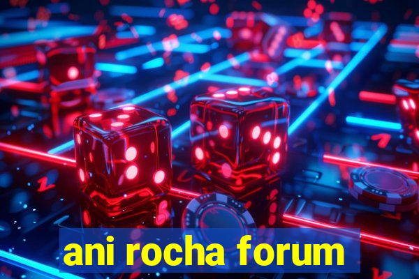 ani rocha forum